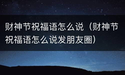 财神节祝福语怎么说（财神节祝福语怎么说发朋友圈）