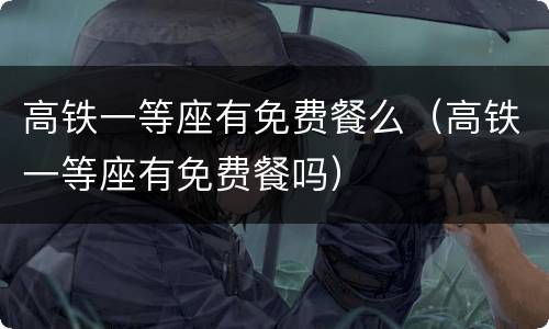 高铁一等座有免费餐么（高铁一等座有免费餐吗）