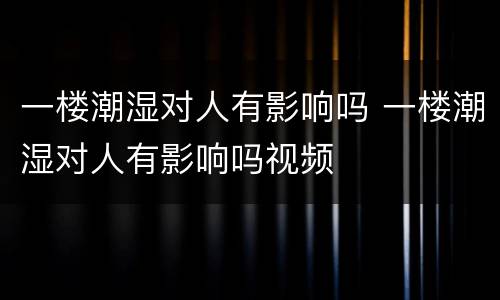 一楼潮湿对人有影响吗 一楼潮湿对人有影响吗视频