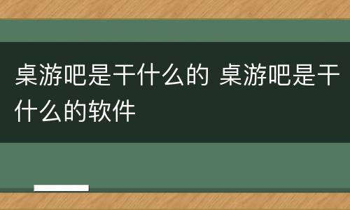 桌游吧是干什么的 桌游吧是干什么的软件