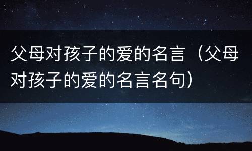 父母对孩子的爱的名言（父母对孩子的爱的名言名句）