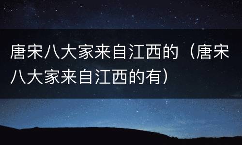 唐宋八大家来自江西的（唐宋八大家来自江西的有）