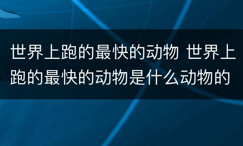 世界上跑的最快的动物 世界上跑的最快的动物是什么动物的短视频