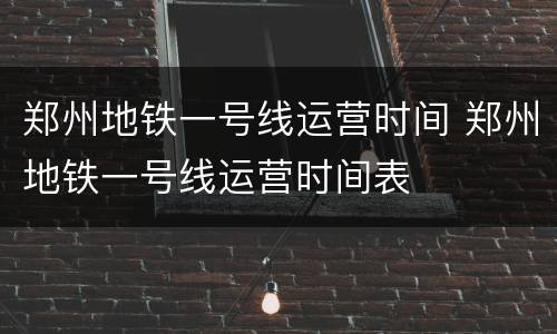 郑州地铁一号线运营时间 郑州地铁一号线运营时间表