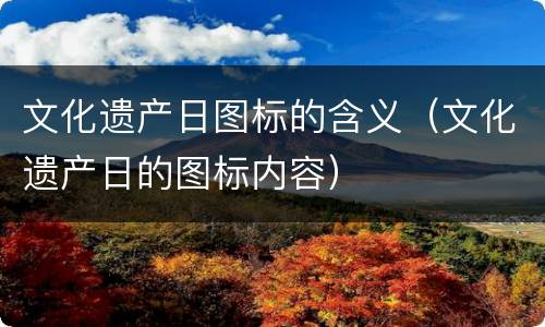 文化遗产日图标的含义（文化遗产日的图标内容）