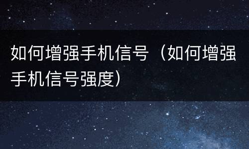 如何增强手机信号（如何增强手机信号强度）