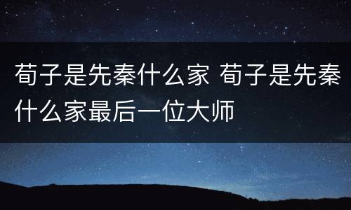 荀子是先秦什么家 荀子是先秦什么家最后一位大师