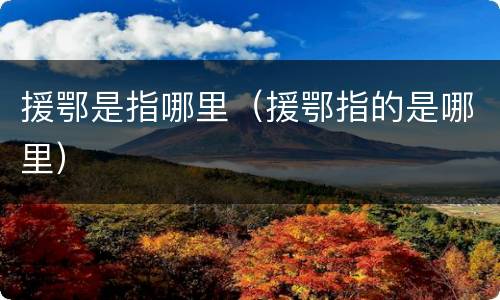 援鄂是指哪里（援鄂指的是哪里）