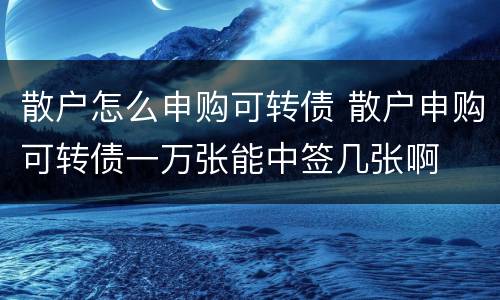 散户怎么申购可转债 散户申购可转债一万张能中签几张啊
