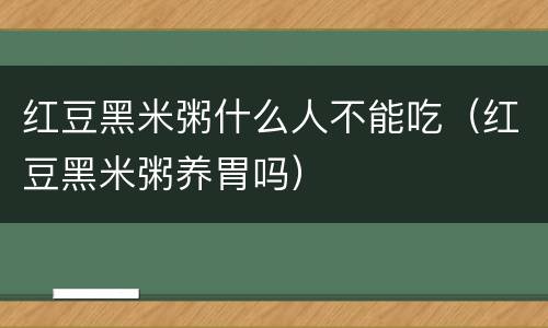 红豆黑米粥什么人不能吃（红豆黑米粥养胃吗）