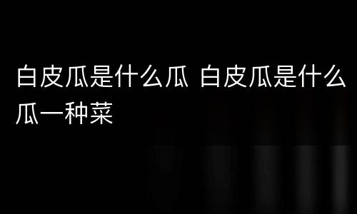 白皮瓜是什么瓜 白皮瓜是什么瓜一种菜
