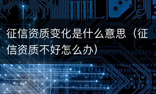 征信资质变化是什么意思（征信资质不好怎么办）