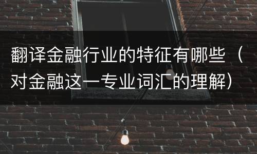翻译金融行业的特征有哪些（对金融这一专业词汇的理解）