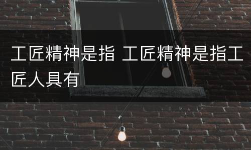 工匠精神是指 工匠精神是指工匠人具有