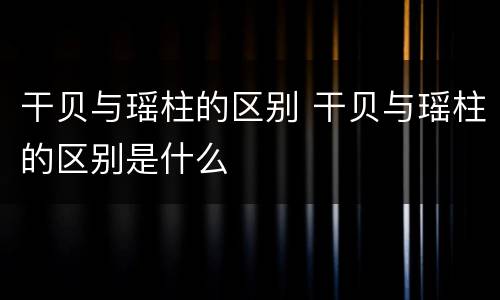 干贝与瑶柱的区别 干贝与瑶柱的区别是什么