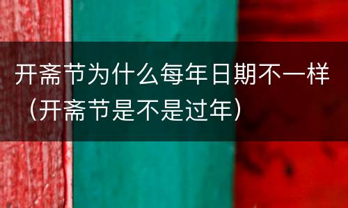 开斋节为什么每年日期不一样（开斋节是不是过年）