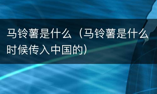 马铃薯是什么（马铃薯是什么时候传入中国的）