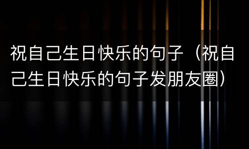 祝自己生日快乐的句子（祝自己生日快乐的句子发朋友圈）
