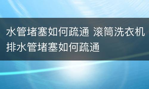 水管堵塞如何疏通 滚筒洗衣机排水管堵塞如何疏通