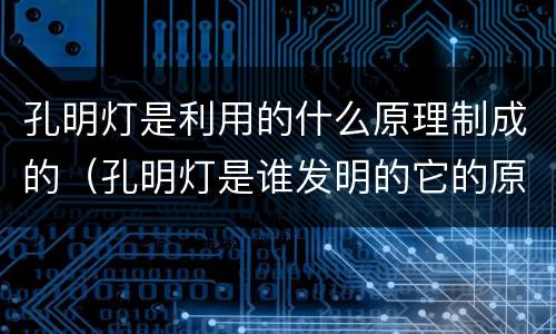 孔明灯是利用的什么原理制成的（孔明灯是谁发明的它的原理是什么）