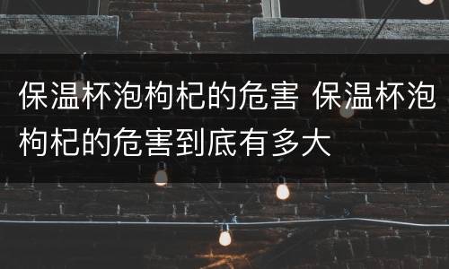 保温杯泡枸杞的危害 保温杯泡枸杞的危害到底有多大