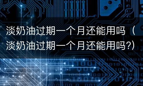 淡奶油过期一个月还能用吗（淡奶油过期一个月还能用吗?）