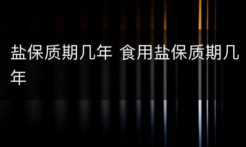 盐保质期几年 食用盐保质期几年