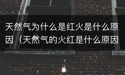 天然气为什么是红火是什么原因（天然气的火红是什么原因）