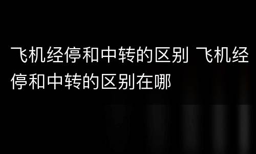 飞机经停和中转的区别 飞机经停和中转的区别在哪