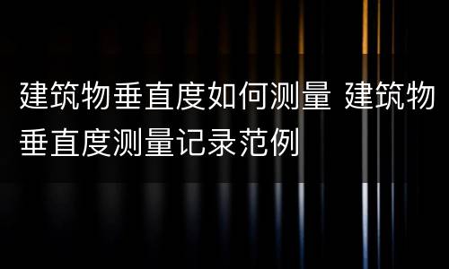 建筑物垂直度如何测量 建筑物垂直度测量记录范例