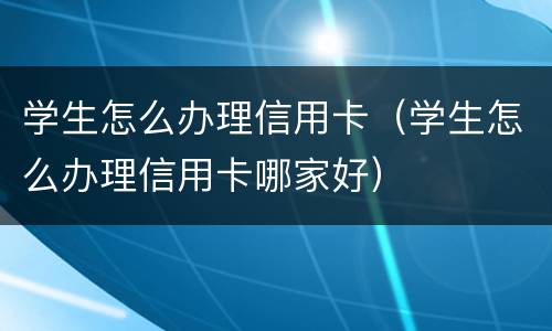 学生怎么办理信用卡（学生怎么办理信用卡哪家好）