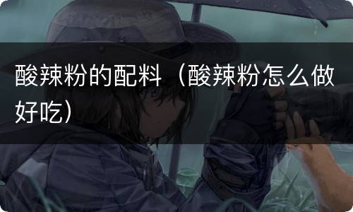 酸辣粉的配料（酸辣粉怎么做好吃）