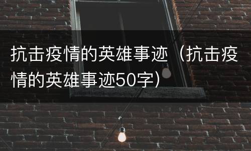 抗击疫情的英雄事迹（抗击疫情的英雄事迹50字）