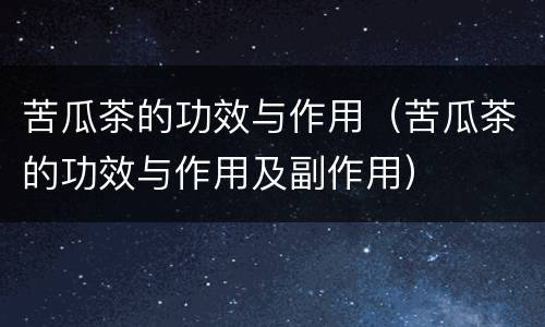 苦瓜茶的功效与作用（苦瓜茶的功效与作用及副作用）