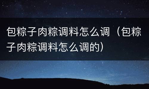 包粽子肉粽调料怎么调（包粽子肉粽调料怎么调的）