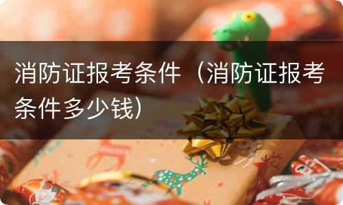 消防证报考条件（消防证报考条件多少钱）