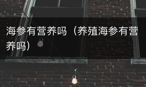 海参有营养吗（养殖海参有营养吗）