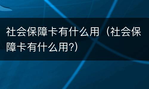 社会保障卡有什么用（社会保障卡有什么用?）