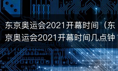 东京奥运会2021开幕时间（东京奥运会2021开幕时间几点钟）