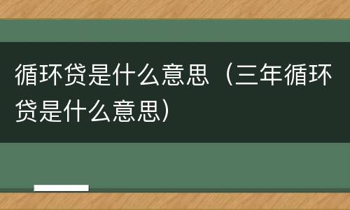 循环贷是什么意思（三年循环贷是什么意思）