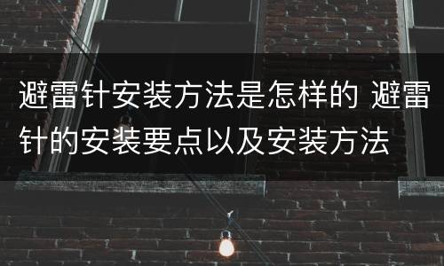 避雷针安装方法是怎样的 避雷针的安装要点以及安装方法