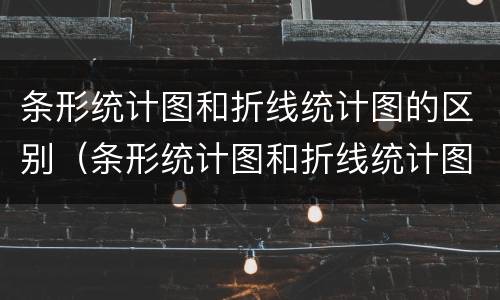 条形统计图和折线统计图的区别（条形统计图和折线统计图的区别教案）