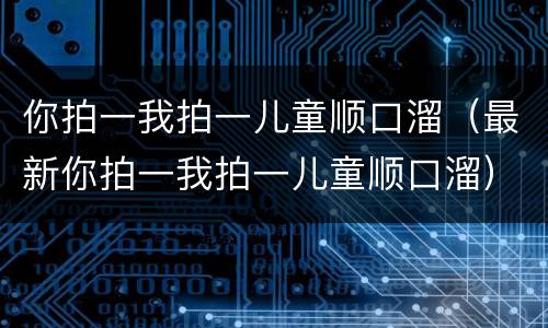 你拍一我拍一儿童顺口溜（最新你拍一我拍一儿童顺口溜）
