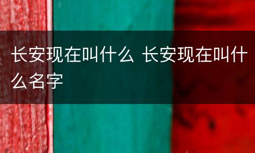 长安现在叫什么 长安现在叫什么名字