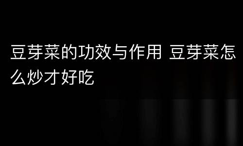 豆芽菜的功效与作用 豆芽菜怎么炒才好吃