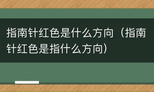 指南针红色是什么方向（指南针红色是指什么方向）