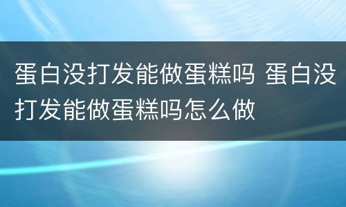 蛋白没打发能做蛋糕吗 蛋白没打发能做蛋糕吗怎么做