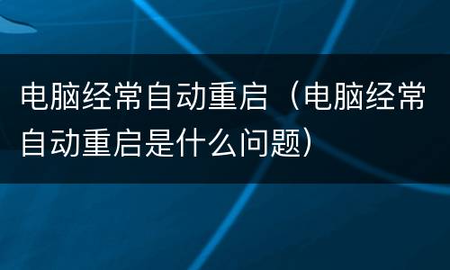 电脑经常自动重启（电脑经常自动重启是什么问题）