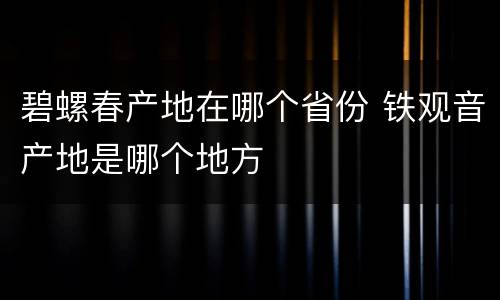 碧螺春产地在哪个省份 铁观音产地是哪个地方