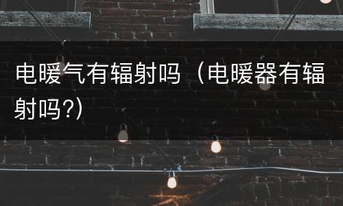 电暖气有辐射吗（电暖器有辐射吗?）